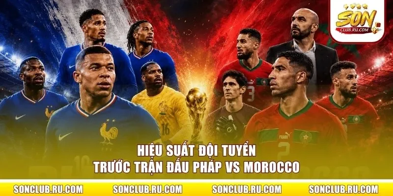 Hiệu suất đội tuyển trước trận đấu Pháp vs Morocco