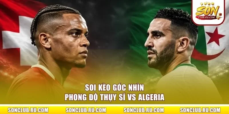 Soi kèo góc nhìn phong độ Thụy Sĩ vs Algeria